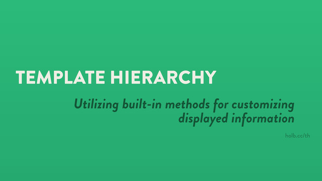 TEMPLATE HIERARCHY
Utilizing built-in methods for customizing
displayed information
holb.cc/th
