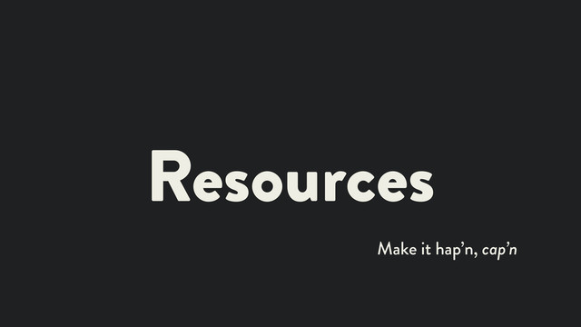Resources
Make it hap’n, cap’n
