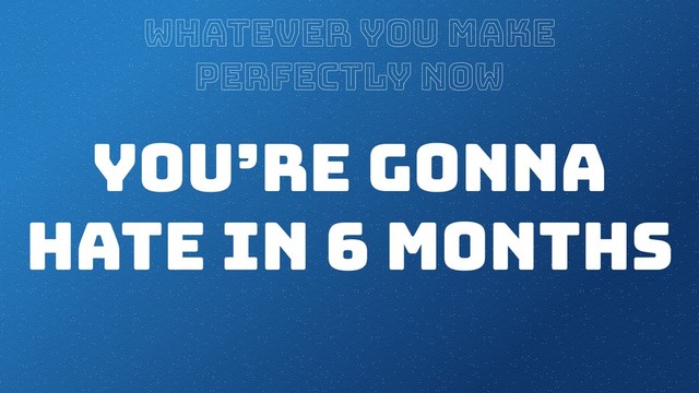 whatever you make
perfectly now
you’re gonna
hate in 6 months
