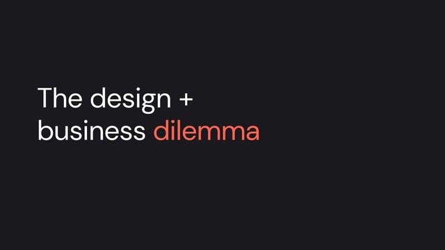 The design +
business dilemma

