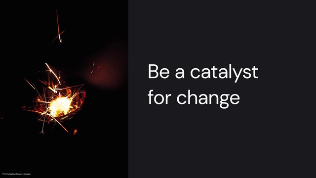 Be a catalyst


for change
Photo by Raphael Renter on Unsplash
