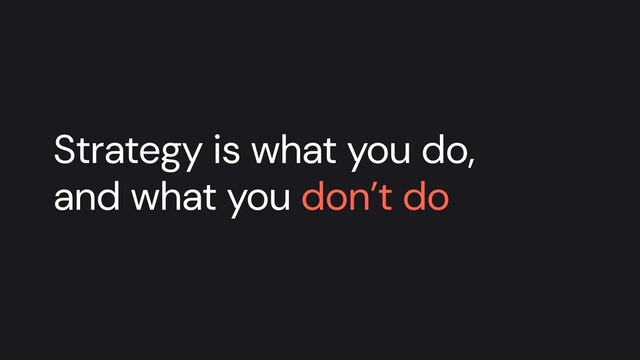 Strategy is what you do,
and what you don’t do
