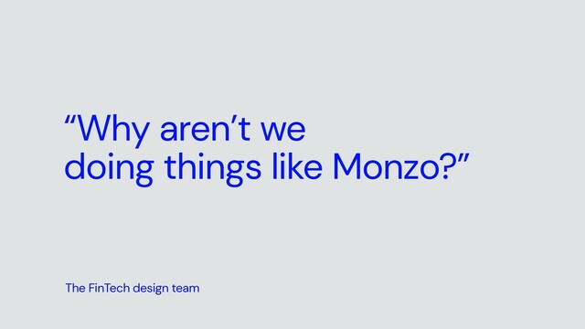“Why aren’t we


doing things like Monzo?”
The FinTech design team
