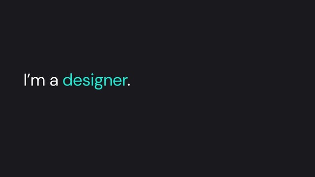 I’m a designer.
