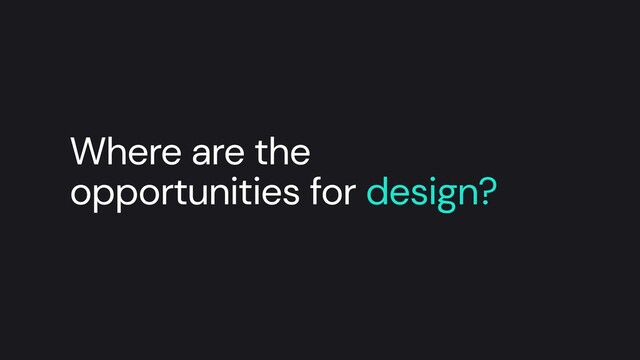 Where are the
opportunities for design?
