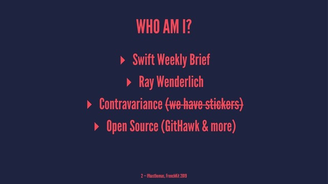 WHO AM I?
▸ Swift Weekly Brief
▸ Ray Wenderlich
▸ Contravariance (we have stickers)
▸ Open Source (GitHawk & more)
2 — @basthomas, FrenchKit 2019
