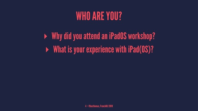 WHO ARE YOU?
▸ Why did you attend an iPadOS workshop?
▸ What is your experience with iPad(OS)?
4 — @basthomas, FrenchKit 2019
