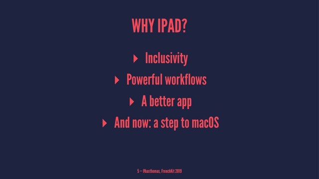 WHY IPAD?
▸ Inclusivity
▸ Powerful workflows
▸ A better app
▸ And now: a step to macOS
5 — @basthomas, FrenchKit 2019

