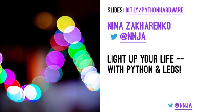 Slides: bit.ly/pythonhardware
Nina Zakharenko
@nnja
Light Up Your Life --
With Python & LEDs!
@nnja
