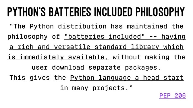 Python's Batteries Included Philosophy
“The Python distribution has maintained the
philosophy of "batteries included" -- having
a rich and versatile standard library which
is immediately available, without making the
user download separate packages.
This gives the Python language a head start
in many projects.”
PEP 206
