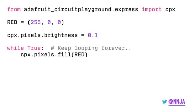 from adafruit_circuitplayground.express import cpx
RED = (255, 0, 0)
cpx.pixels.brightness = 0.1
while True: # Keep looping forever..
cpx.pixels.ﬁll(RED)
@nnja
