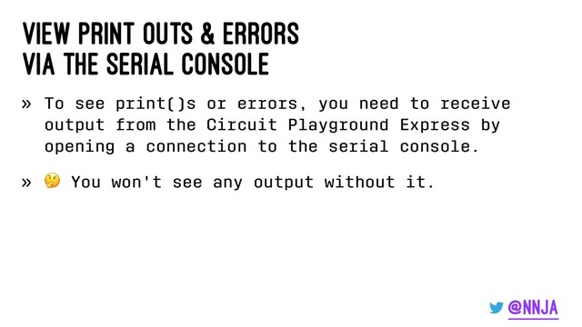 View print outs & errors
via the serial console
» To see print()s or errors, you need to receive
output from the Circuit Playground Express by
opening a connection to the serial console.
»
!
You won't see any output without it.
@nnja
