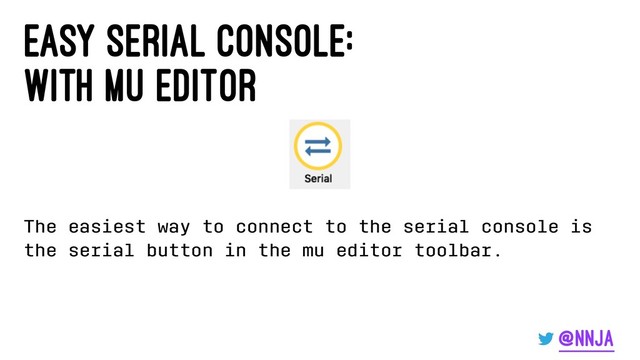 easy serial console:
with mu editor
The easiest way to connect to the serial console is
the serial button in the mu editor toolbar.
@nnja
