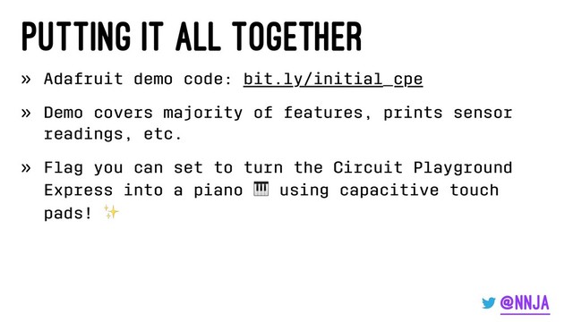 Putting it all together
» Adafruit demo code: bit.ly/initial_cpe
» Demo covers majority of features, prints sensor
readings, etc.
» Flag you can set to turn the Circuit Playground
Express into a piano
!
using capacitive touch
pads!
✨
@nnja
