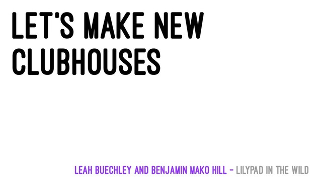 Let's make new
clubhouses
Leah Buechley and Benjamin Mako Hill - LilyPad in the Wild
