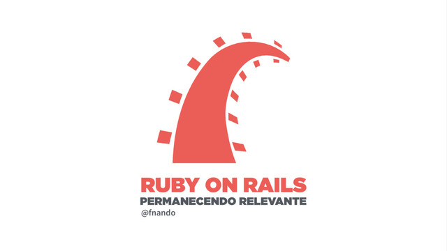 RUBY ON RAILS
PERMANECENDO RELEVANTE
@fnando
