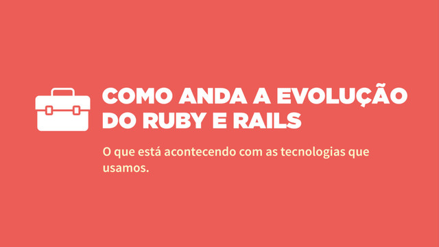 COMO ANDA A EVOLUÇÃO
DO RUBY E RAILS
O que está acontecendo com as tecnologias que
usamos.
