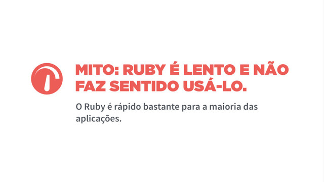 MITO: RUBY É LENTO E NÃO
FAZ SENTIDO USÁ-LO.
O Ruby é rápido bastante para a maioria das
aplicações.

