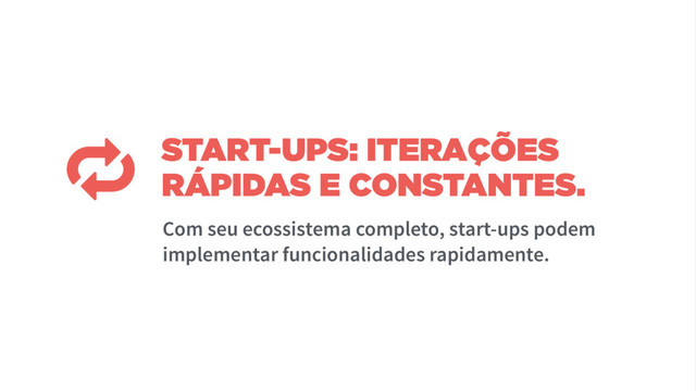 START-UPS: ITERAÇÕES
RÁPIDAS E CONSTANTES.
Com seu ecossistema completo, start-ups podem
implementar funcionalidades rapidamente.
