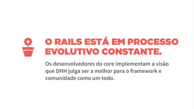 O RAILS ESTÁ EM PROCESSO
EVOLUTIVO CONSTANTE.
Os desenvolvedores do core implementam a visão
que DHH julga ser a melhor para o framework e
comunidade como um todo.

