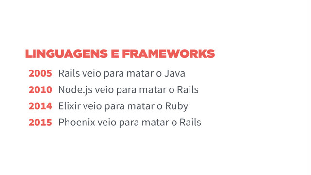 2005
2010
2014
2015
Rails veio para matar o Java
Node.js veio para matar o Rails
Elixir veio para matar o Ruby
Phoenix veio para matar o Rails
LINGUAGENS E FRAMEWORKS
