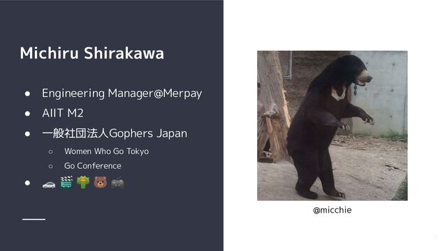 Michiru Shirakawa
● Engineering Manager@Merpay
● AIIT M2
● 一般社団法人Gophers Japan
○ Women Who Go Tokyo
○ Go Conference
● 🚗 🎬 👘 🐻 🎮
3
@micchie
