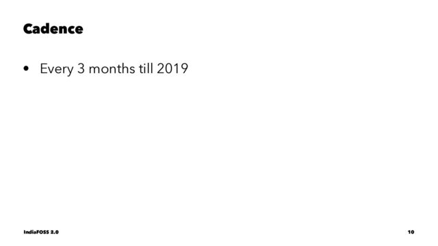 Cadence
• Every 3 months till 2019
IndiaFOSS 2.0 10
