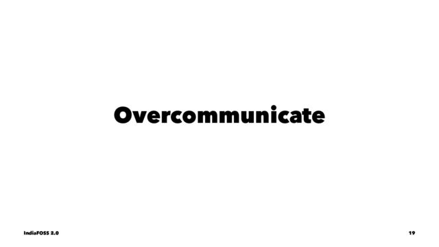 Overcommunicate
IndiaFOSS 2.0 19
