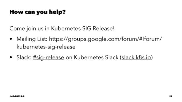 How can you help?
Come join us in Kubernetes SIG Release!
• Mailing List: https://groups.google.com/forum/#!forum/
kubernetes-sig-release
• Slack: #sig-release on Kubernetes Slack (slack.k8s.io)
IndiaFOSS 2.0 24
