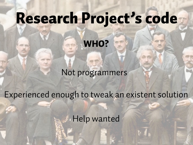 Not programmers
Research Project’s code
WHO?
Experienced enough to tweak an existent solution
Help wanted
