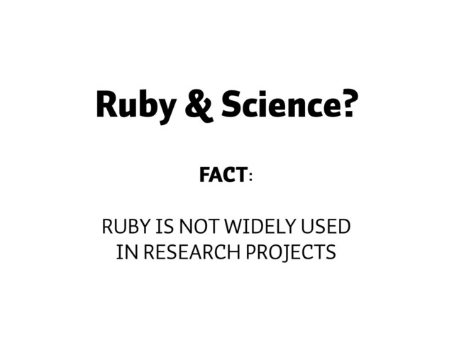 Ruby & Science?
FACT:
RUBY IS NOT WIDELY USED
IN RESEARCH PROJECTS
