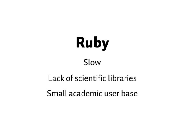Ruby
Slow
Lack of scientific libraries
Small academic user base
