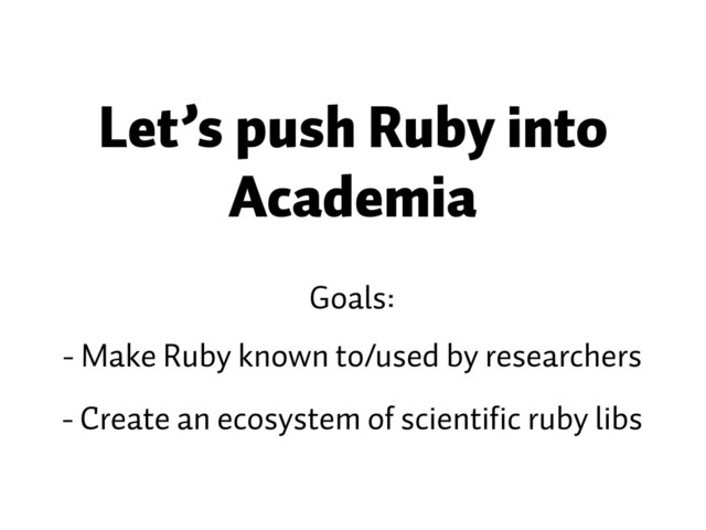 Let’s push Ruby into
Academia
Goals:
- Make Ruby known to/used by researchers
- Create an ecosystem of scientific ruby libs
