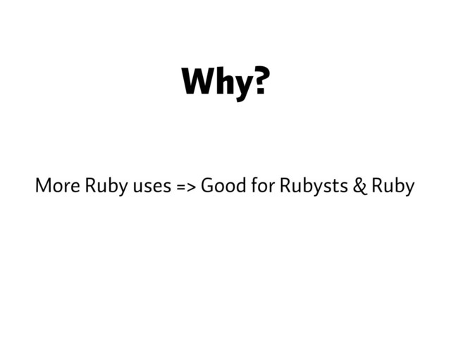 Why?
More Ruby uses => Good for Rubysts & Ruby
