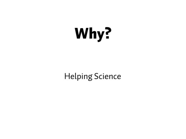 Why?
Helping Science
