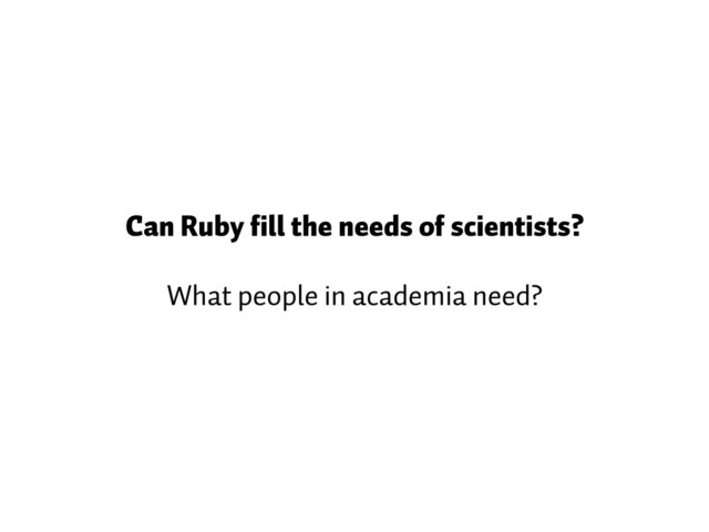 Can Ruby fill the needs of scientists?
What people in academia need?
