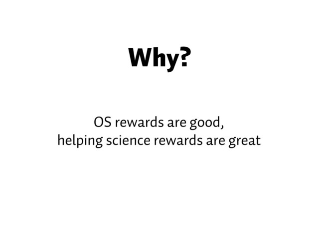Why?
OS rewards are good,
helping science rewards are great
