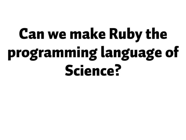Can we make Ruby the
programming language of
Science?
