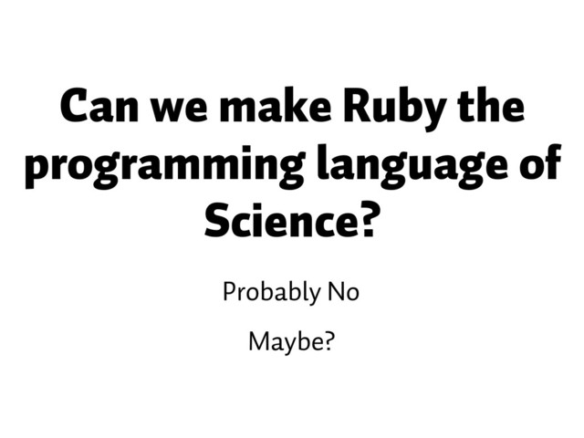 Probably No
Maybe?
Can we make Ruby the
programming language of
Science?
