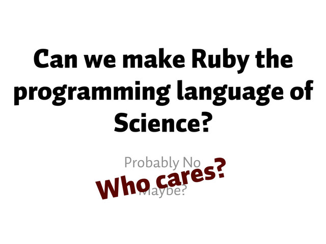 Can we make Ruby the
programming language of
Science?
Probably No
Maybe?
Who cares?
