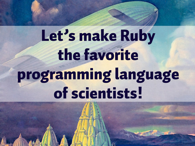 Let’s make Ruby
the favorite
programming language
of scientists!

