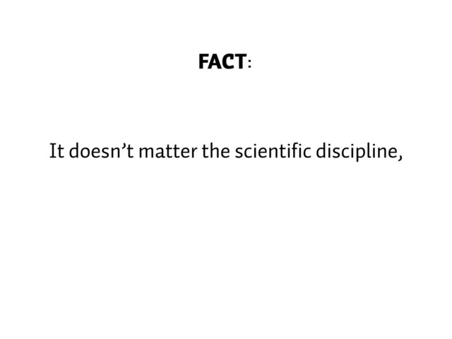 FACT:
It doesn’t matter the scientific discipline,
