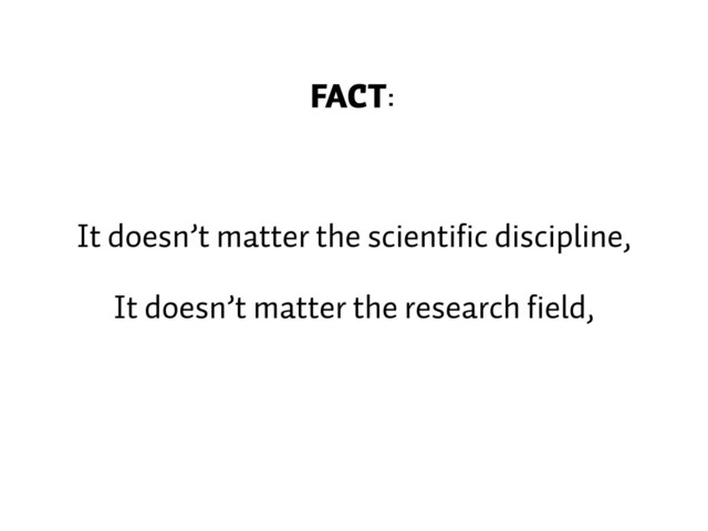 FACT:
It doesn’t matter the scientific discipline,
It doesn’t matter the research field,
