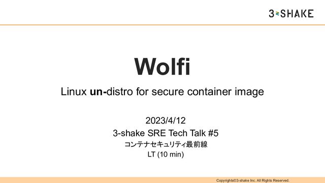 Copyrights©3-shake Inc. All Rights Reserved.
Wolfi
Linux un-distro for secure container image
2023/4/12
3-shake SRE Tech Talk #5
コンテナセキュリティ最前線
LT (10 min)
