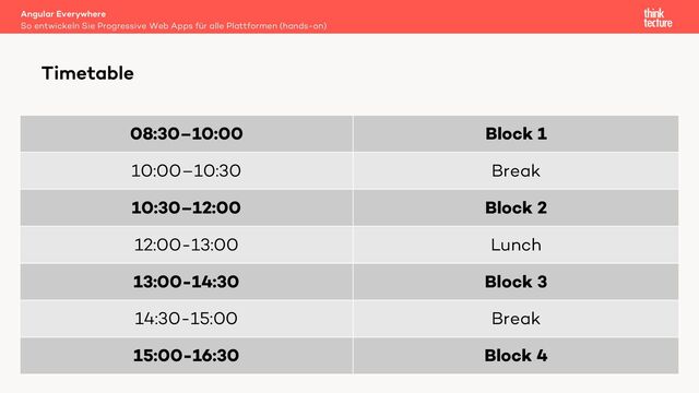 08:30–10:00 Block 1
10:00–10:30 Break
10:30–12:00 Block 2
12:00-13:00 Lunch
13:00-14:30 Block 3
14:30-15:00 Break
15:00-16:30 Block 4
Angular Everywhere
So entwickeln Sie Progressive Web Apps für alle Plattformen (hands-on)
Timetable

