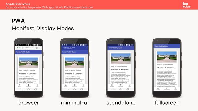 Manifest Display Modes
Angular Everywhere
So entwickeln Sie Progressive Web Apps für alle Plattformen (hands-on)
PWA
browser minimal-ui standalone fullscreen
