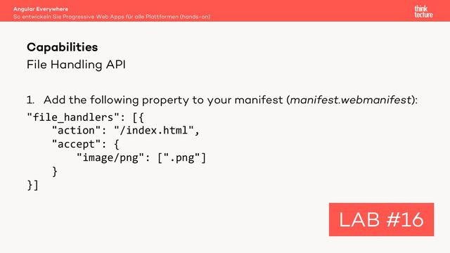 File Handling API
1. Add the following property to your manifest (manifest.webmanifest):
"file_handlers": [{
"action": "/index.html",
"accept": {
"image/png": [".png"]
}
}]
Angular Everywhere
So entwickeln Sie Progressive Web Apps für alle Plattformen (hands-on)
Capabilities
LAB #16
