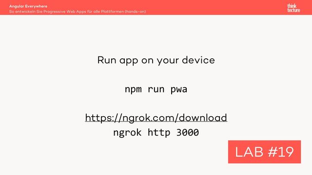 Run app on your device
npm run pwa
https://ngrok.com/download
ngrok http 3000
Angular Everywhere
So entwickeln Sie Progressive Web Apps für alle Plattformen (hands-on)
LAB #19
