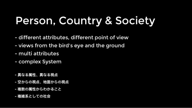 Person, Country & Society
Person, Country & Society
- different attributes, different point of view
- different attributes, different point of view
- views from the bird's eye and the ground
- views from the bird's eye and the ground
- multi attributes
- multi attributes
- complex System
- complex System
-
-
-
-
-
-
-
-
