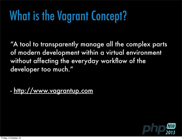 What is the Vagrant Concept?
“A tool to transparently manage all the complex parts
of modern development within a virtual environment
without affecting the everyday workﬂow of the
developer too much.”
- http://www.vagrantup.com
Friday, 4 October 13
